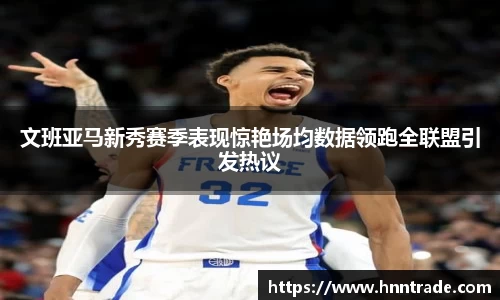 文班亚马新秀赛季表现惊艳场均数据领跑全联盟引发热议